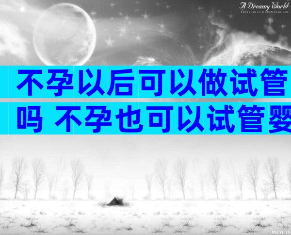 不孕以后可以做试管吗 不孕也可以试管婴儿吗
